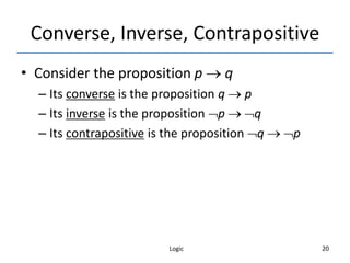 Logic 20
Converse, Inverse, Contrapositive
• Consider the proposition p  q
– Its converse is the proposition q  p
– Its inverse is the proposition p  q
– Its contrapositive is the proposition q  p
 