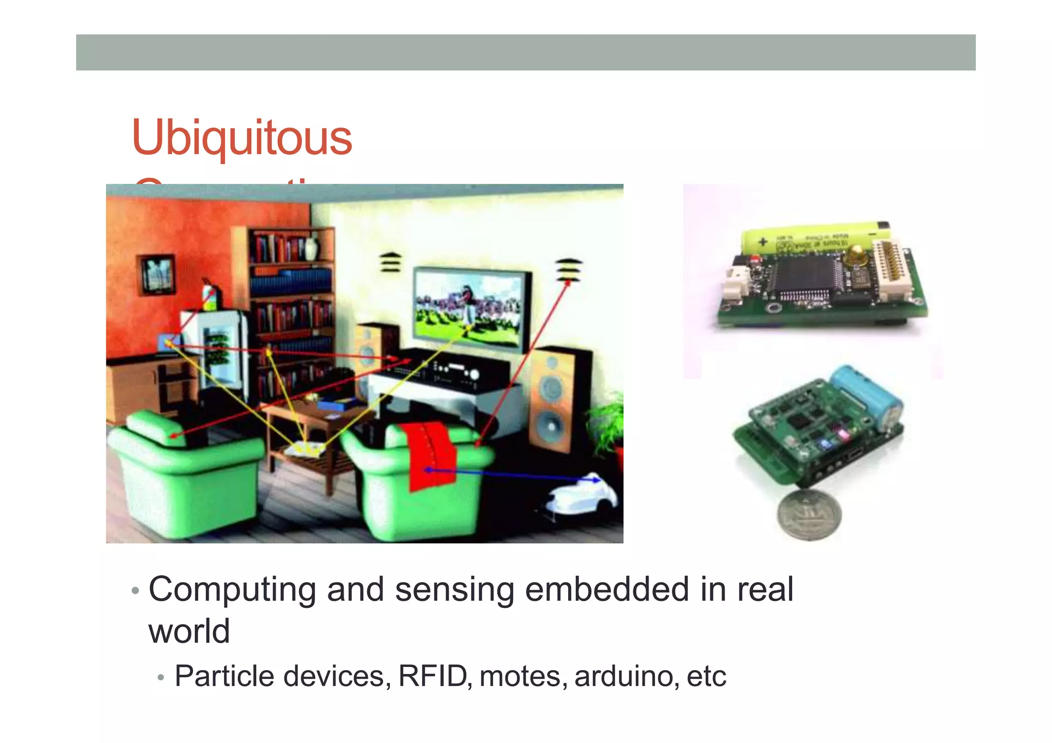 Ubiquitous
Computing
• Computing and sensing embedded in real
world
• Particle devices, RFID, motes, arduino, etc
 