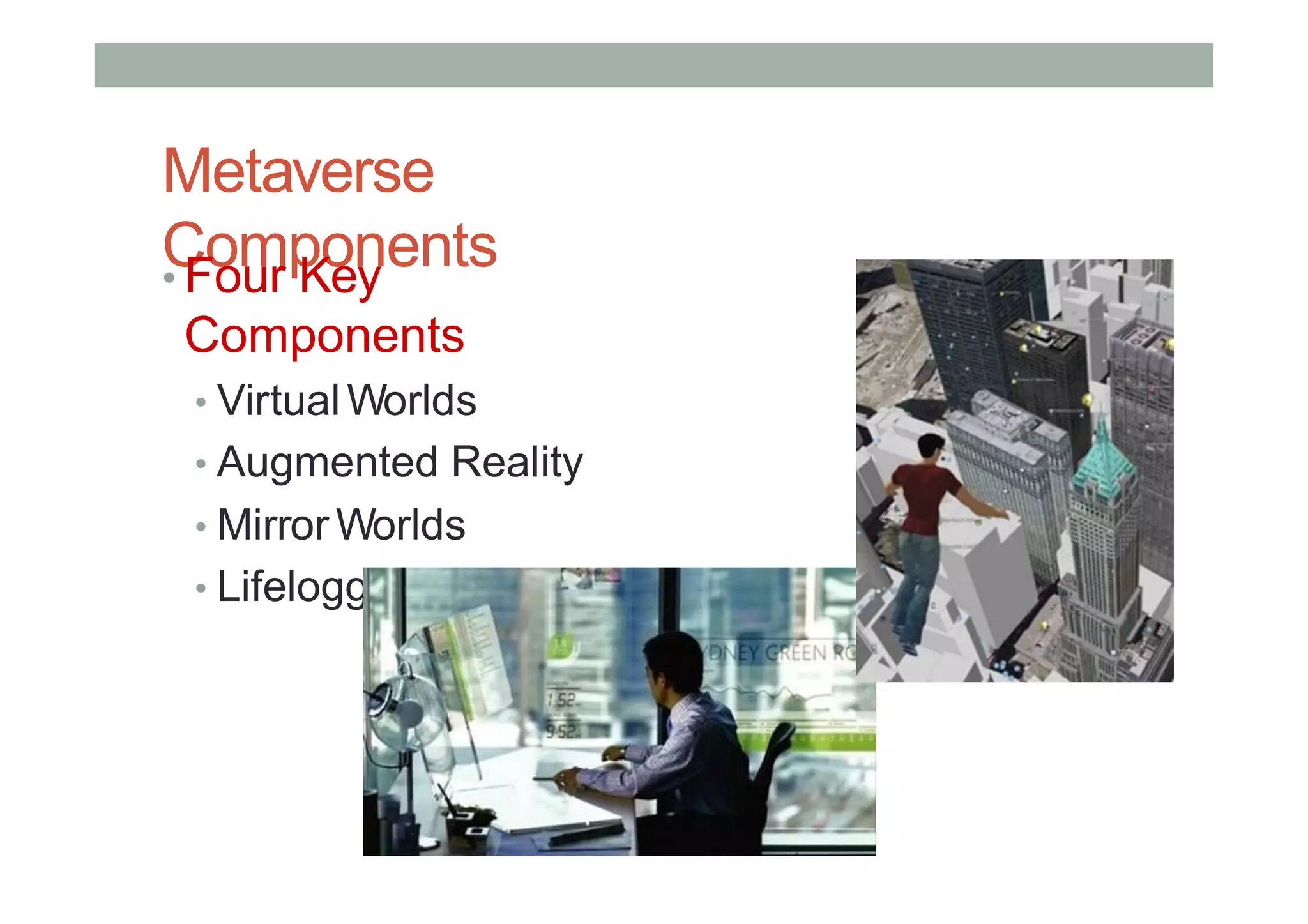 Metaverse
Components
• Four Key
Components
• VirtualWorlds
• Augmented Reality
• Mirror Worlds
• Lifelogging
 