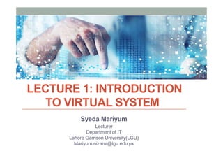 LECTURE 1: INTRODUCTION
TO VIRTUAL SYSTEM
Syeda Mariyum
Lecturer
Department of IT
Lahore Garrison University(LGU)
Mariyum.nizami@lgu.edu.pk
 