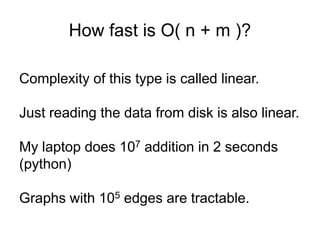 How fast is O( n + m )?
Complexity of this type is called linear.
Just reading the data from disk is also linear.
My laptop does 107 addition in 2 seconds
(python)
Graphs with 105 edges are tractable.
 