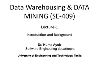 Data Warehousing & DATA
MINING (SE-409)
Lecture-1
Introduction and Background
Dr. Huma Ayub
Software Engineering department
University of Engineering and Technology, Taxila
 