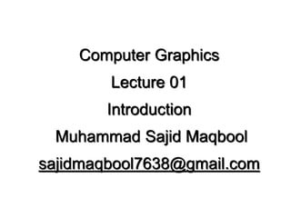 Computer Graphics
Lecture 01
Introduction
Muhammad Sajid Maqbool
sajidmaqbool7638@gmail.com
 