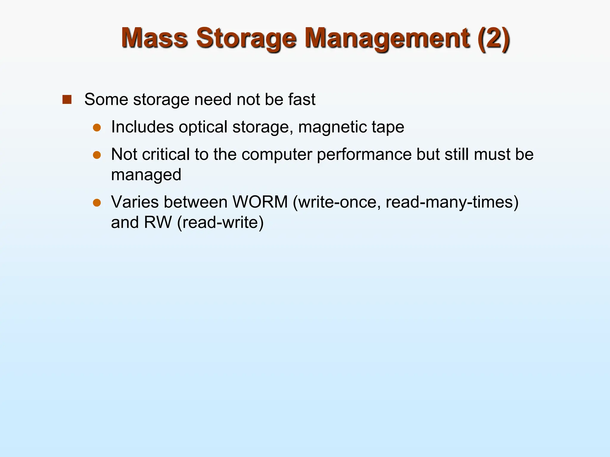 Mass Storage Management (2)  Some storage need not be fast  Includes optical storage, magnetic tape  Not critical to the computer performance but still must be managed  Varies between WORM (write-once, read-many-times) and RW (read-write) 