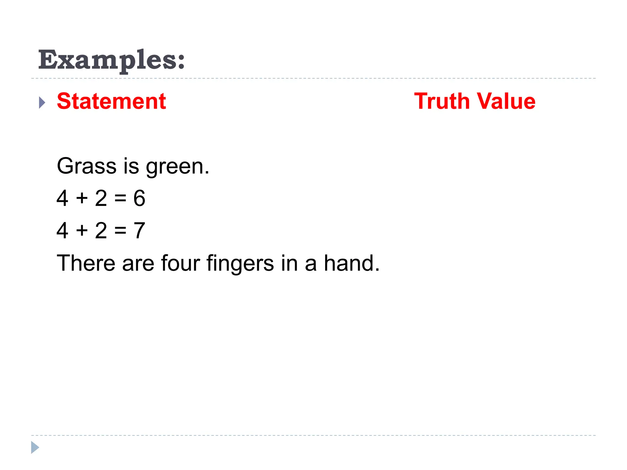 Examples:
 Statement Truth Value
Grass is green.
4 + 2 = 6
4 + 2 = 7
There are four fingers in a hand.
 