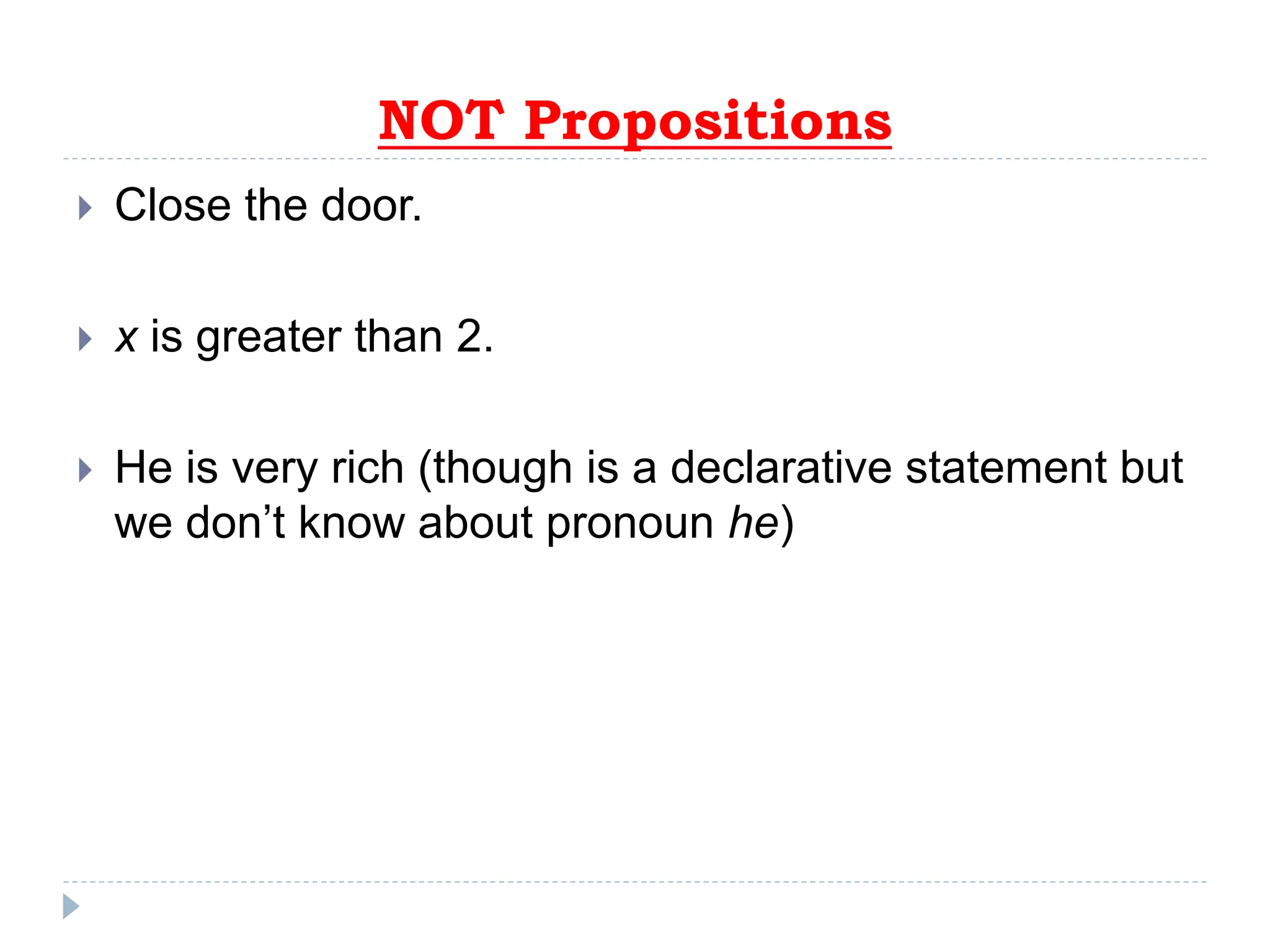 NOT Propositions
 Close the door.
 x is greater than 2.
 He is very rich (though is a declarative statement but
we don’t know about pronoun he)
 