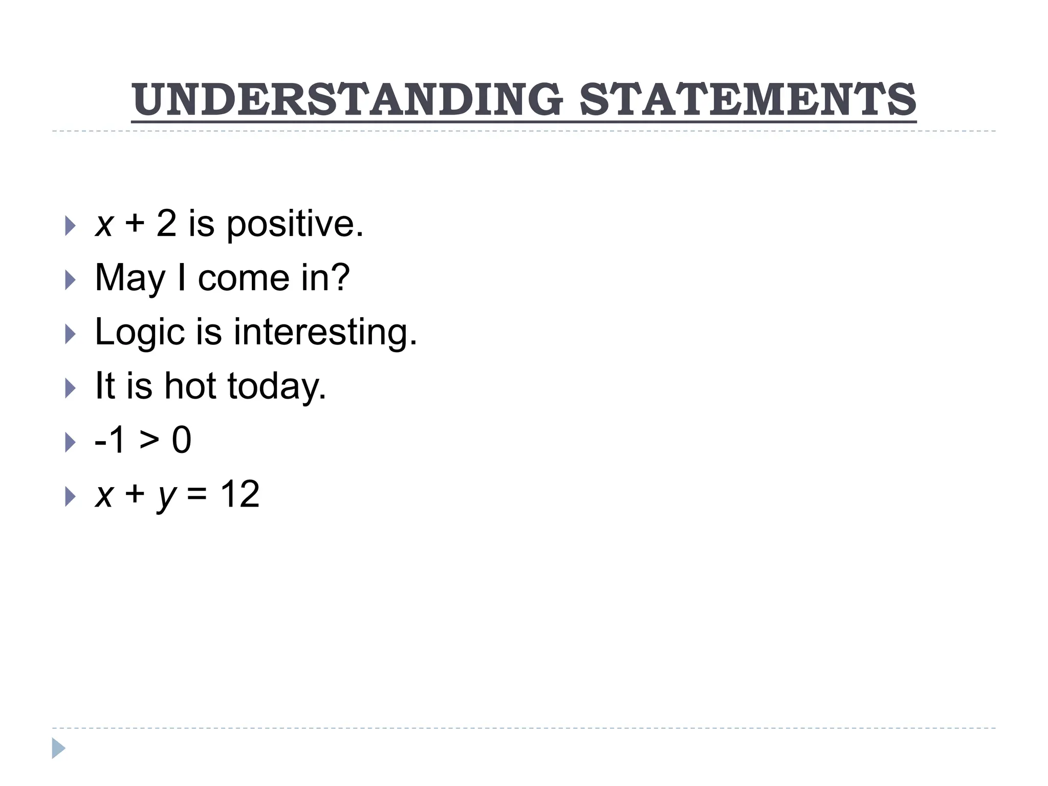 UNDERSTANDING STATEMENTS
 x + 2 is positive.
 May I come in?
 Logic is interesting.
 It is hot today.
 -1 > 0
 x + y = 12
 