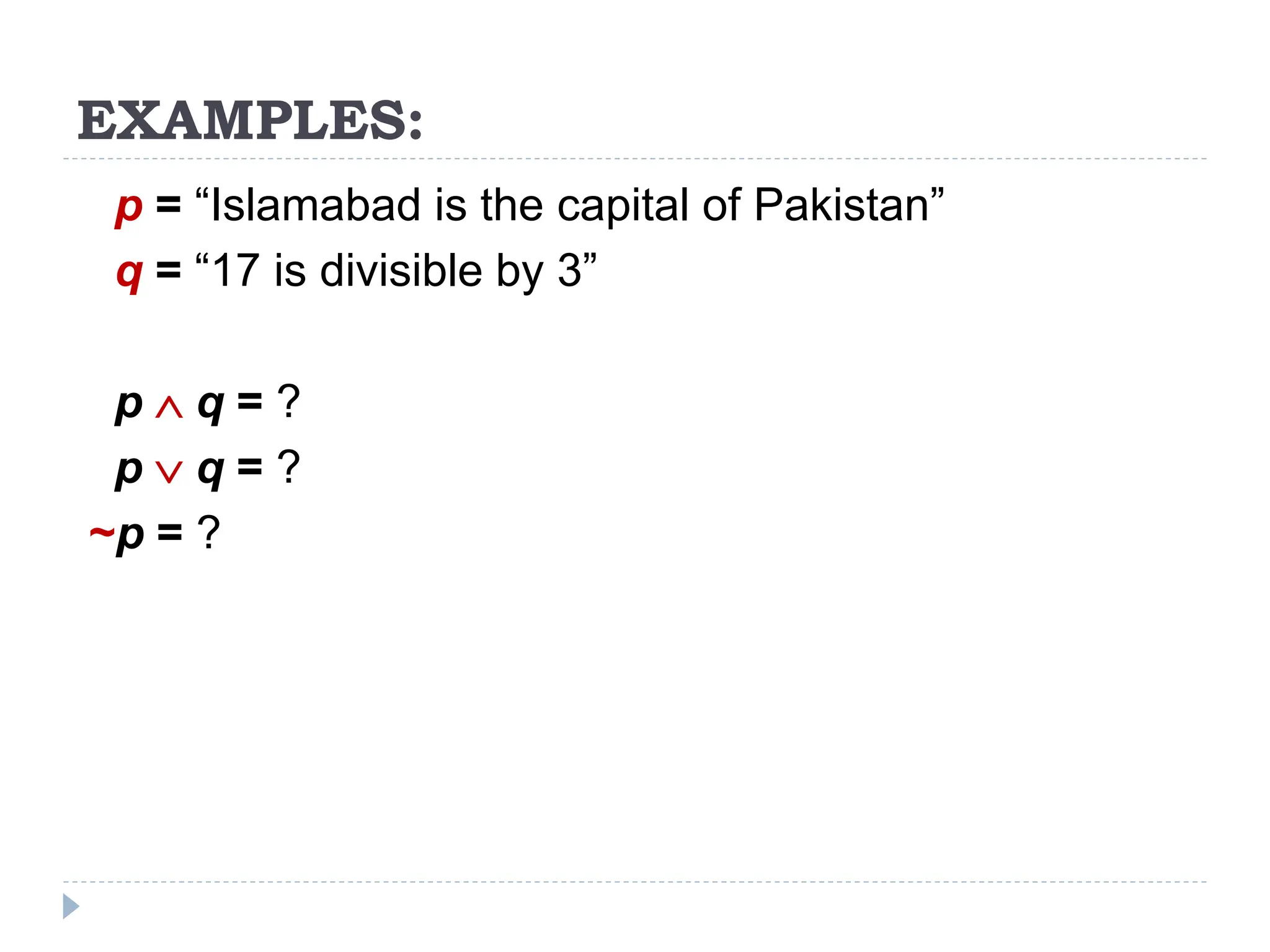 EXAMPLES:
p = “Islamabad is the capital of Pakistan”
q = “17 is divisible by 3”
p  q = ?
p  q = ?
~p = ?
 