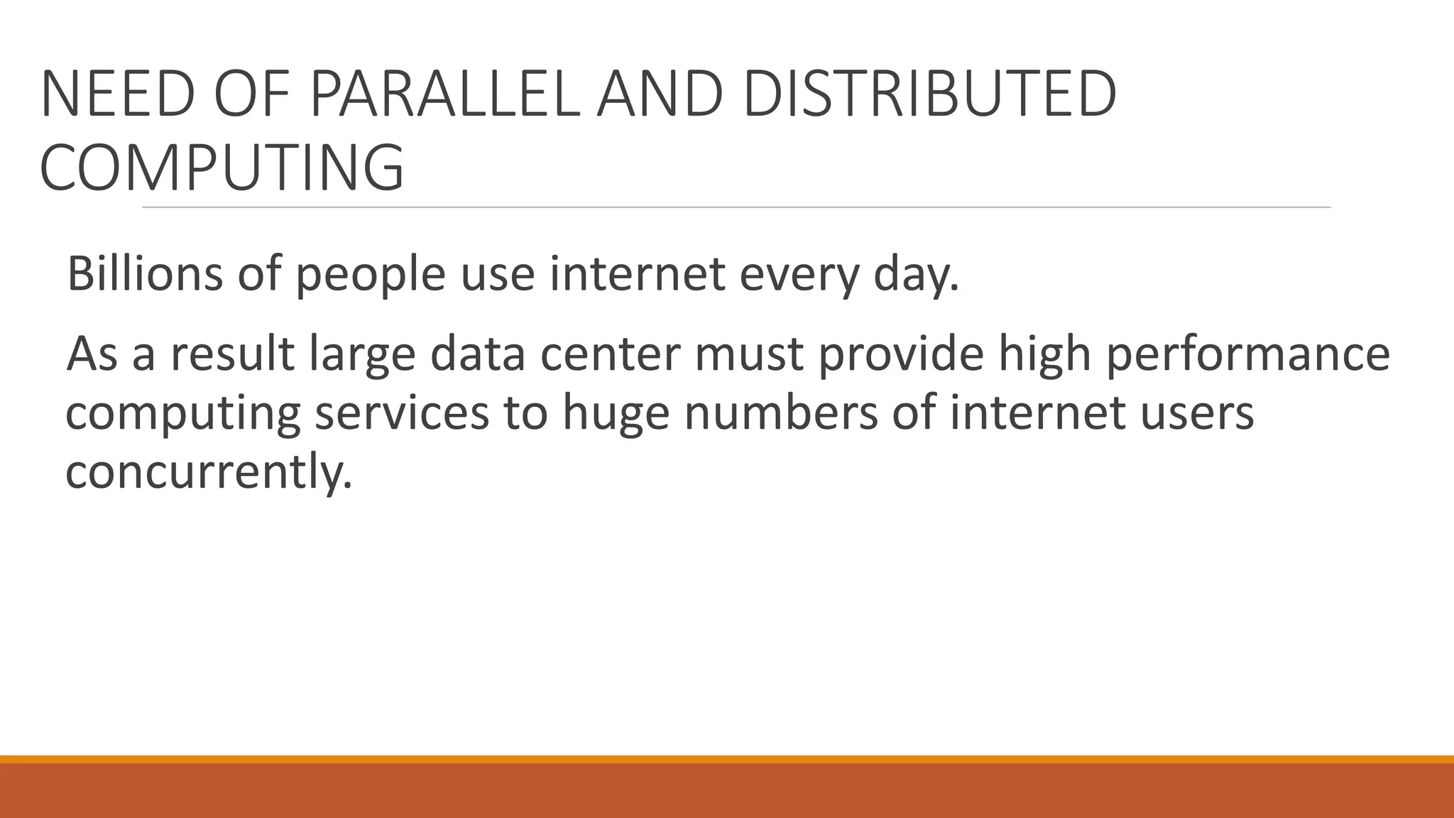 NEED OF PARALLEL AND DISTRIBUTED
COMPUTING
Billions of people use internet every day.
As a result large data center must provide high performance
computing services to huge numbers of internet users
concurrently.
 