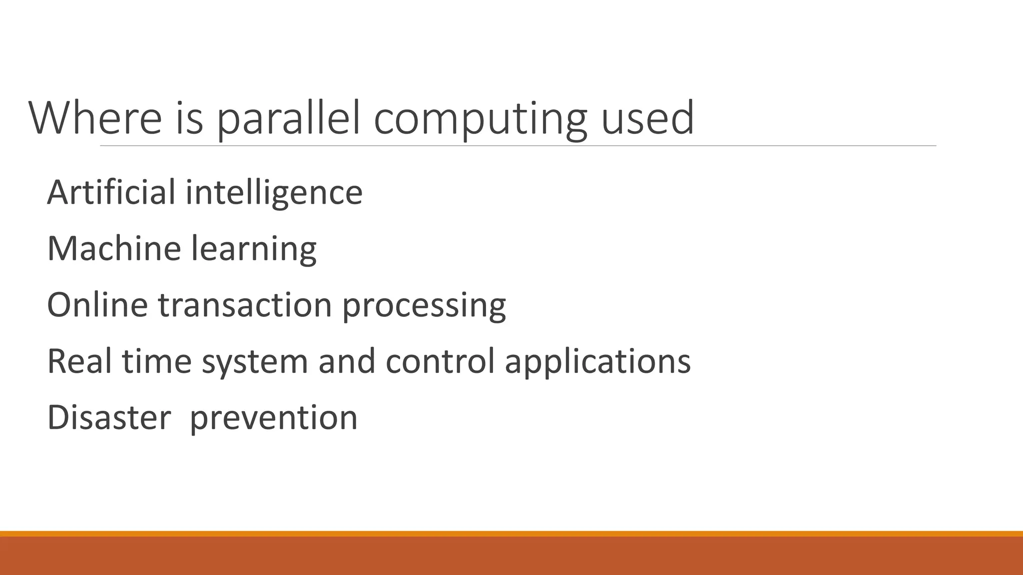Where is parallel computing used
Artificial intelligence
Machine learning
Online transaction processing
Real time system and control applications
Disaster prevention
 
