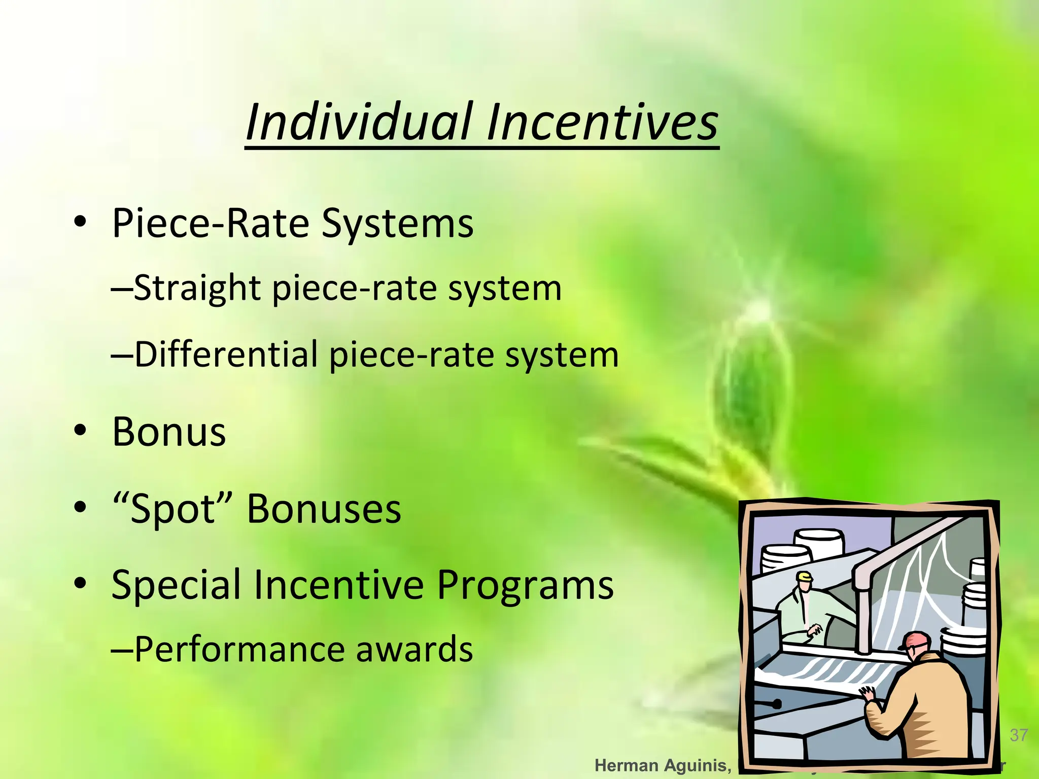 37
Herman Aguinis, University of Colorado at Denver
Individual Incentives
• Piece-Rate Systems
–Straight piece-rate system
–Differential piece-rate system
• Bonus
• “Spot” Bonuses
• Special Incentive Programs
–Performance awards
 