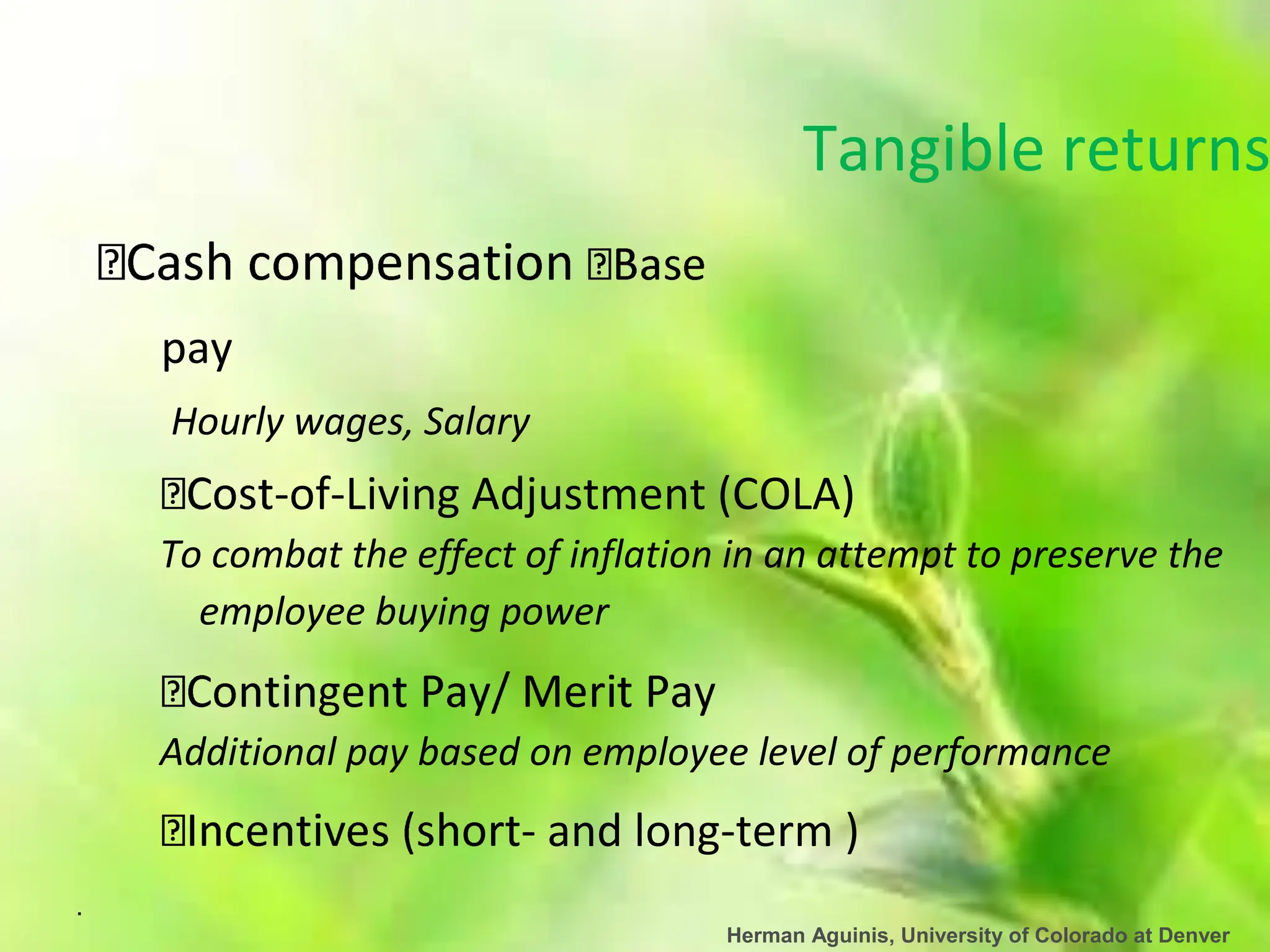 .
Herman Aguinis, University of Colorado at Denver
Tangible returns
pay
Hourly wages, Salary
-of-Living Adjustment (COLA)
To combat the effect of inflation in an attempt to preserve the
employee buying power
Additional pay based on employee level of performance
- and long-term )
 
