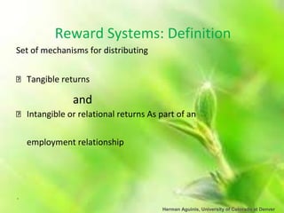 Herman Aguinis, University of Colorado at Denver
Reward Systems: Definition
Set of mechanisms for distributing
Tangible returns
and
Intangible or relational returns As part of an
employment relationship
.
 