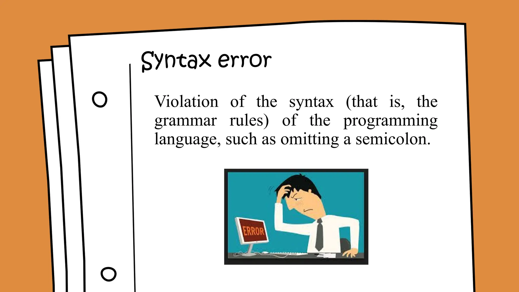 Syntax error
Violation of the syntax (that is, the
grammar rules) of the programming
language, such as omitting a semicolon.
 