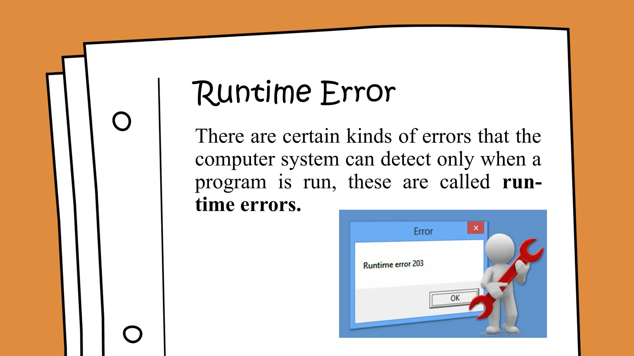 Runtime Error
There are certain kinds of errors that the
computer system can detect only when a
program is run, these are called run-
time errors.
 