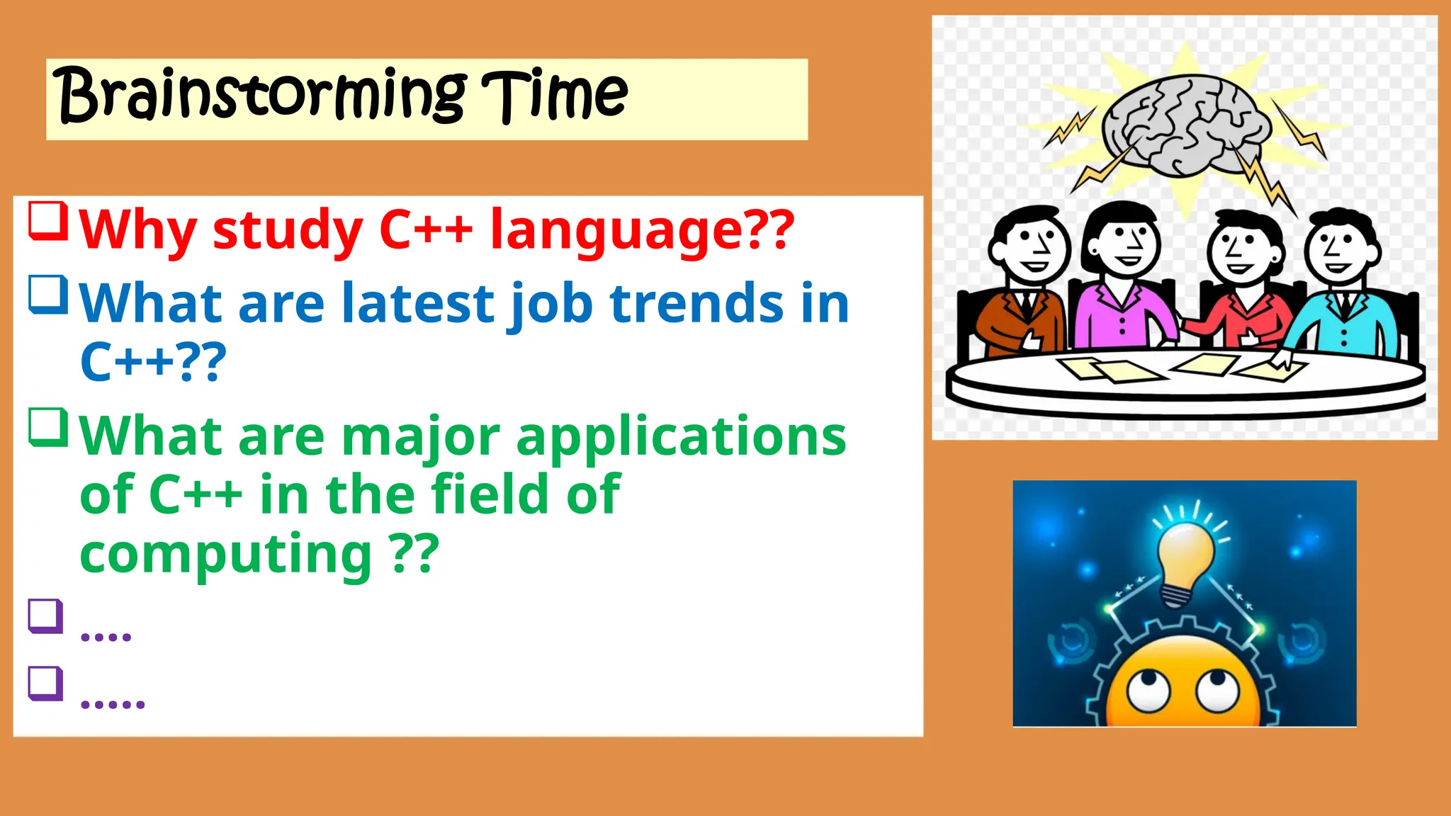 Brainstorming Time
Why study C++ language??
What are latest job trends in
C++??
What are major applications
of C++ in the field of
computing ??
 ….
 …..
 