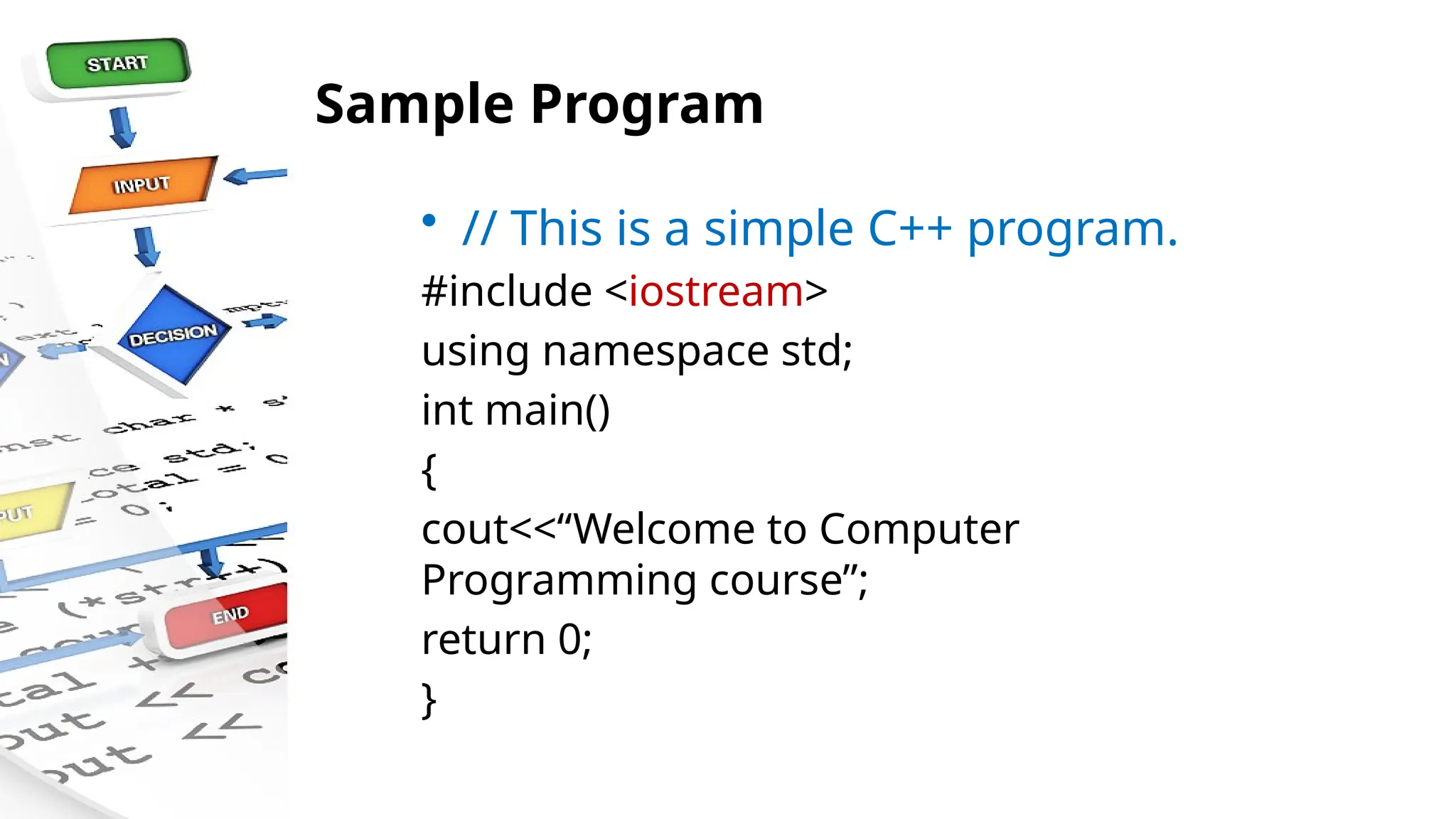 Sample Program
• // This is a simple C++ program.
#include <iostream>
using namespace std;
int main()
{
cout<<“Welcome to Computer
Programming course”;
return 0;
}
 