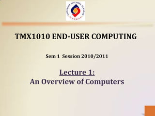 TMX1010 END-USER COMPUTING

       Sem 1 Session 2010/2011


          Lecture 1:
   An Overview of Computers
 