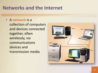 Networks and the Internet

 • A network is a
   collection of computers
   and devices connected
   together, often
   wirelessly, via
   communications
   devices and
   transmission media



                             11
 