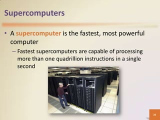 Supercomputers

• A supercomputer is the fastest, most powerful
  computer
  – Fastest supercomputers are capable of processing
    more than one quadrillion instructions in a single
    second




                                                         26
 