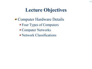 1-1




    Lecture Objectives
Computer Hardware Details
  Four Types of Computers
  Computer Networks
  Network Classifications
 