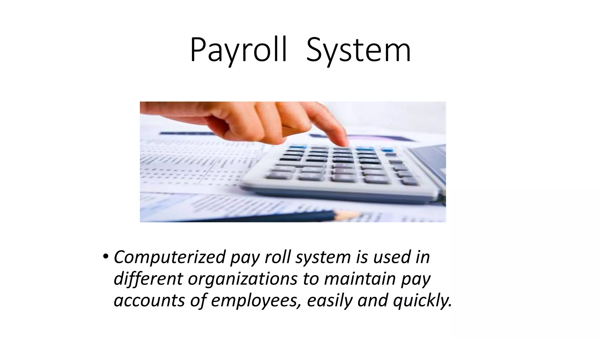Payroll System
• Computerized pay roll system is used in
different organizations to maintain pay
accounts of employees, easily and quickly.
 