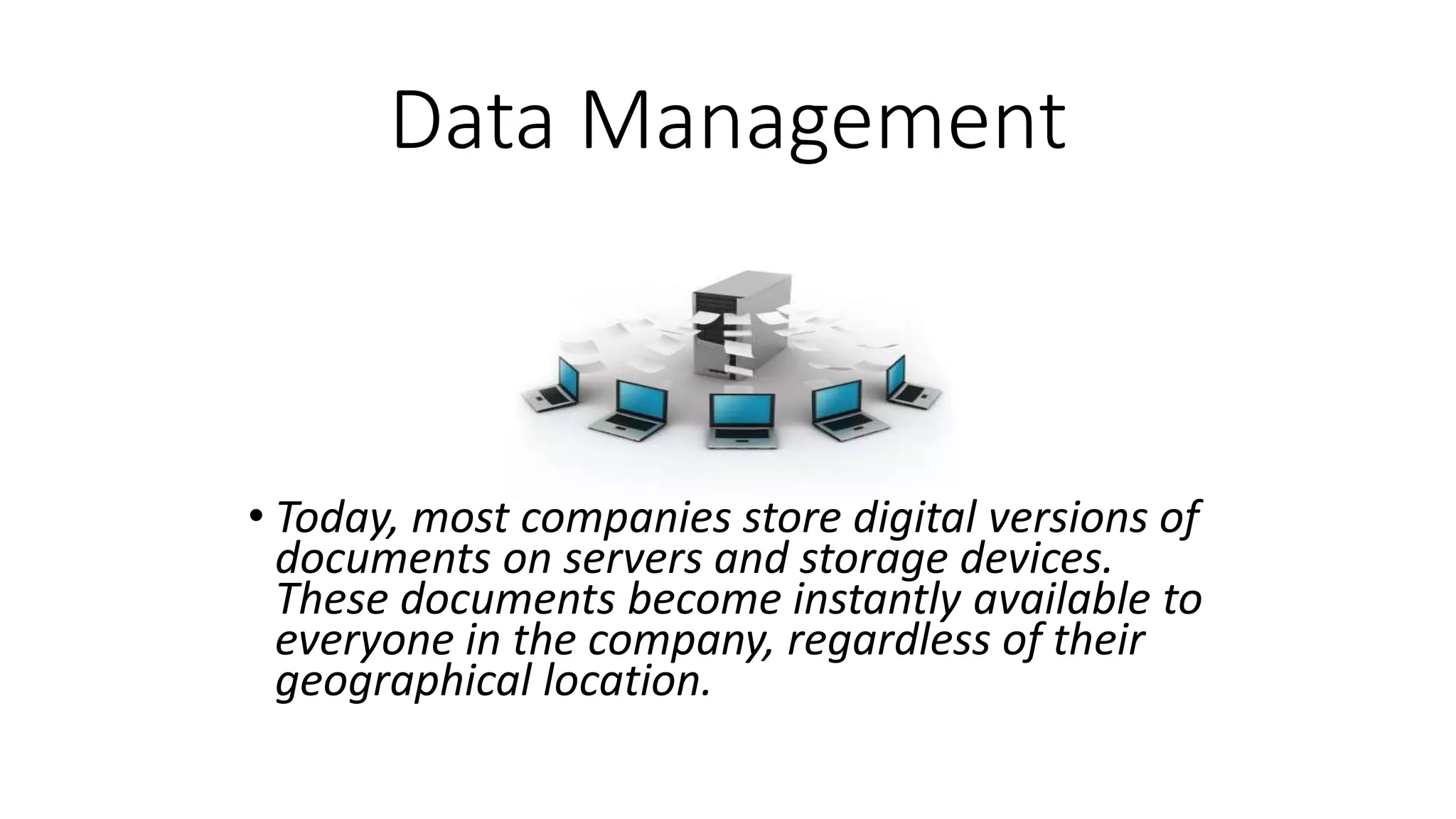 Data Management
• Today, most companies store digital versions of
documents on servers and storage devices.
These documents become instantly available to
everyone in the company, regardless of their
geographical location.
 