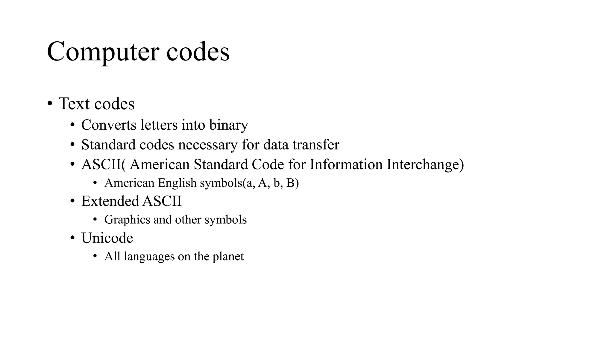 Computer codes
• Text codes
• Converts letters into binary
• Standard codes necessary for data transfer
• ASCII( American Standard Code for Information Interchange)
• American English symbols(a, A, b, B)
• Extended ASCII
• Graphics and other symbols
• Unicode
• All languages on the planet
5A-9
 