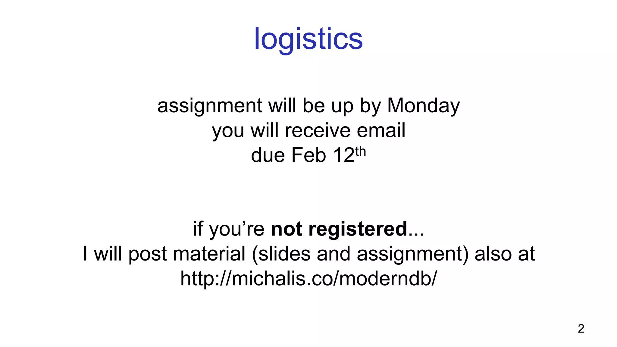 logistics assignment will be up by Monday (you will receive email) due Feb 12th if you’re not registered... I will post material (slides and assignments) also at http://michalis.co/moderndb/ 2 