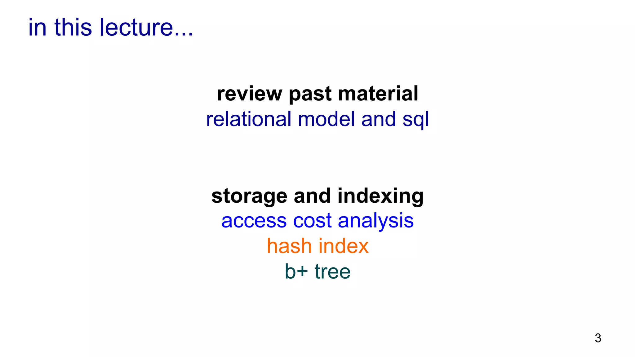 in this lecture... review past material relational model and sql storage and indexing access cost analysis hash index b+ tree 3 
