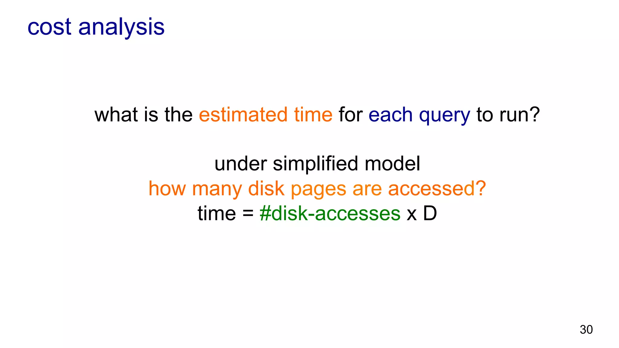 cost analysis what is the estimated time for each query to run? under simplified model how many disk pages are accessed? time = #disk-accesses x D 30 