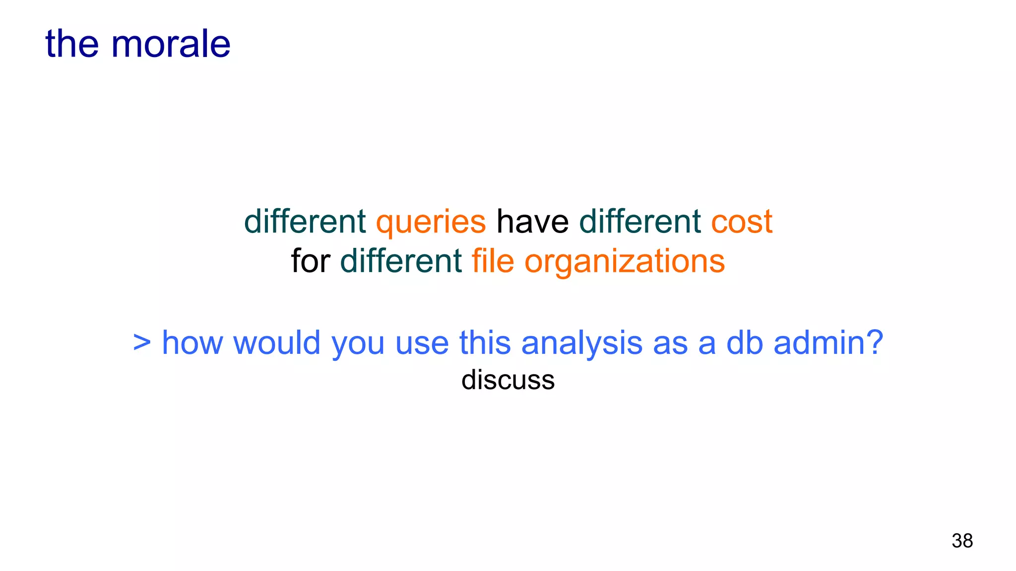 the morale different queries have different cost for different file organizations > how would you use this analysis as a db admin? discuss 38 