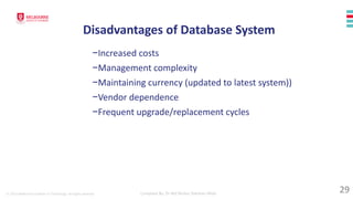 © 2023 Melbourne Institute of Technology. All rights reserved Compiled By: Dr Md Waliur Rahman Miah
Disadvantages of Database System
−Increased costs
−Management complexity
−Maintaining currency (updated to latest system))
−Vendor dependence
−Frequent upgrade/replacement cycles
29
 