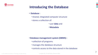 © 2023 Melbourne Institute of Technology. All rights reserved Compiled By: Dr Md Waliur Rahman Miah
Introducing the Database
• Database :
−shared, integrated computer structure
−stores a collection of:
−user data and
−Metadata
•Database management system (DBMS) :
−collection of programs
−manages the database structure
−controls access to the data stored in the database
7
 