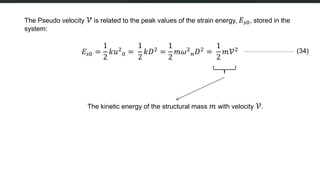 The Pseudo velocity 𝒱 is related to the peak values of the strain energy, 𝐸𝑠0, stored in the
system:
𝐸𝑠0 =
1
2
𝑘𝑢2
0 =
1
2
𝑘𝐷2 =
1
2
𝑚𝜔2
𝑛𝐷2 =
1
2
𝑚𝒱2 (34)
The kinetic energy of the structural mass 𝑚 with velocity 𝒱.
 