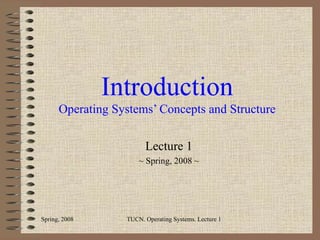 Introduction Operating Systems’ Concepts and Structure Lecture 1 ~ Spring, 2008 ~ Spring, 2008 TUCN. Operating Systems. Lecture 1 