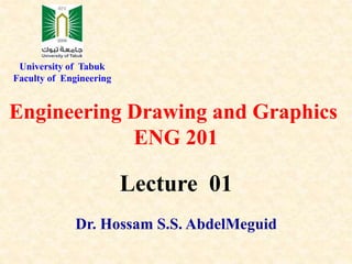 Lecture 01
University of Tabuk
Faculty of Engineering
Engineering Drawing and Graphics
ENG 201
Dr. Hossam S.S. AbdelMeguid
 