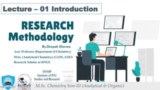 RESEARCH
Methodology
Lecture – 01 Introduction
By-Deepak Sharma
M.Sc. Chemistry Sem-III (Analytical & Organic)
M.Sc. (Analytical Chemistry), GATE, GSET
Research Scholar at HNGU
Asst. Professor (Department of Chemistry)
HVHP
Institute of P.G
Studies and Research
 