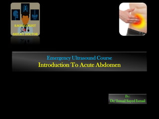 Emergency Ultrasound Course
Introduction To Acute Abdomen
By:
Dr/ Ismail Sayed Ismail
Radiologist
is
Great doctor
 