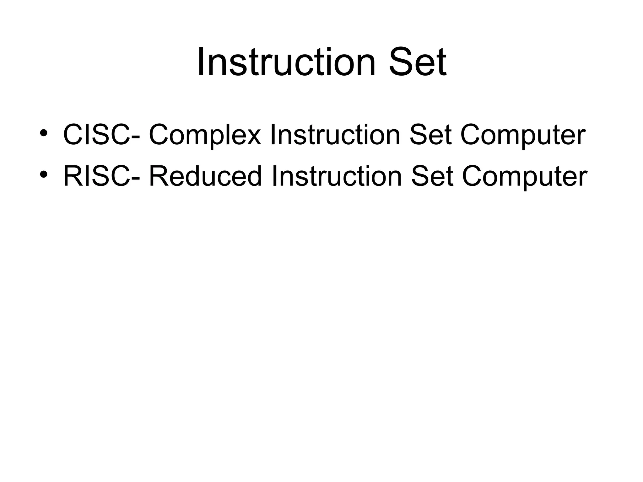 Instruction Set
• CISC- Complex Instruction Set Computer
• RISC- Reduced Instruction Set Computer
 
