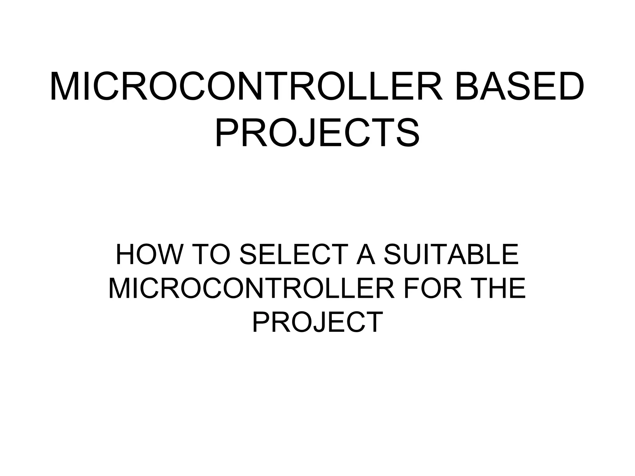 MICROCONTROLLER BASED
PROJECTS
HOW TO SELECT A SUITABLE
MICROCONTROLLER FOR THE
PROJECT
 