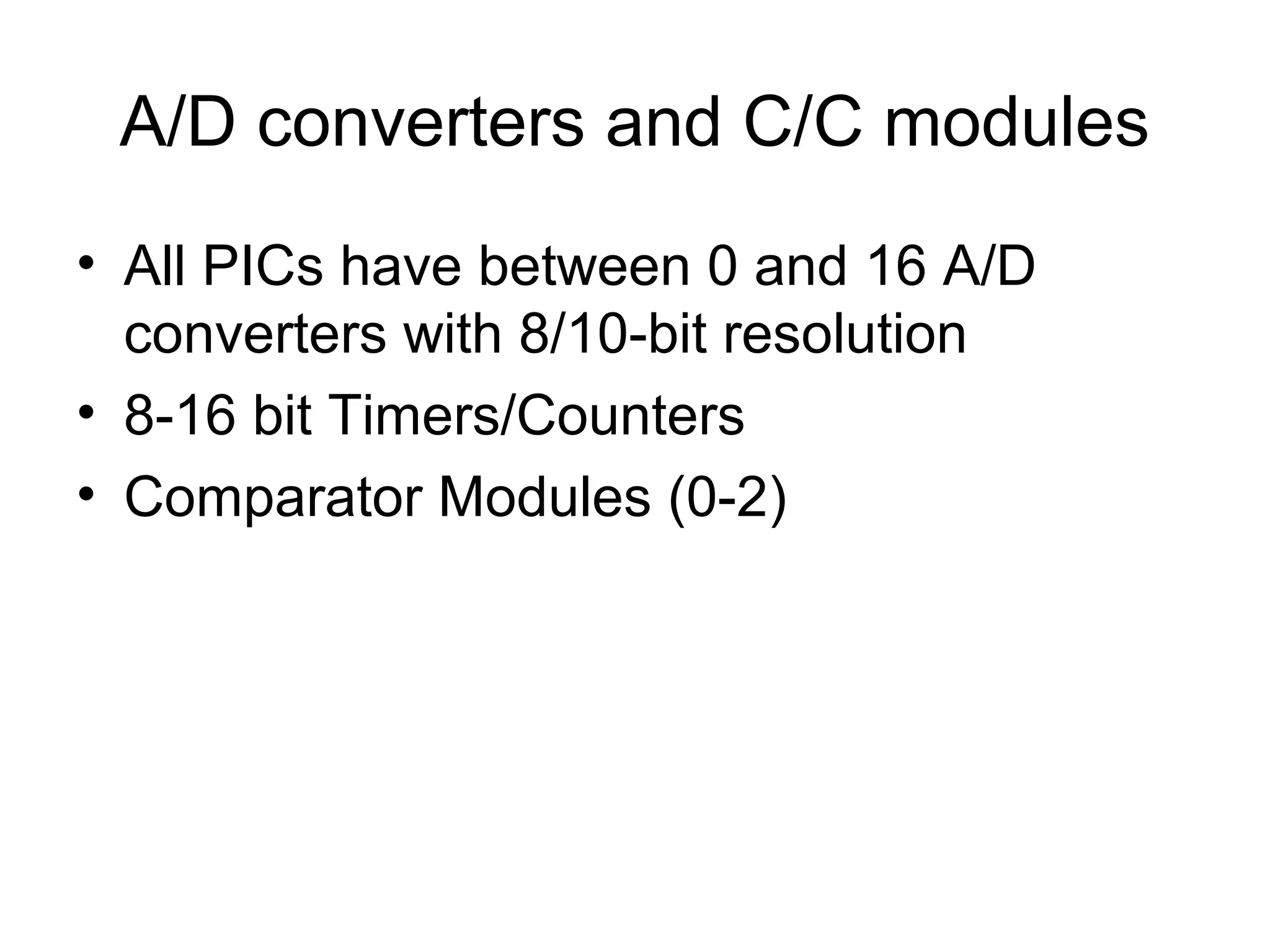 A/D converters and C/C modules
• All PICs have between 0 and 16 A/D
converters with 8/10-bit resolution
• 8-16 bit Timers/Counters
• Comparator Modules (0-2)
 