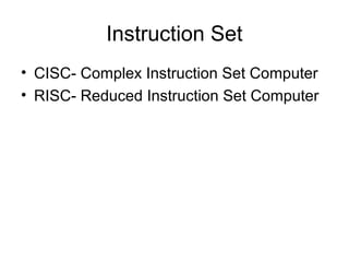 Instruction Set
• CISC- Complex Instruction Set Computer
• RISC- Reduced Instruction Set Computer
 