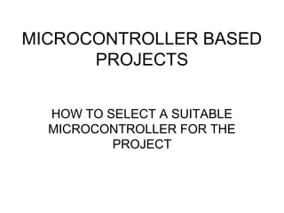 MICROCONTROLLER BASED
PROJECTS
HOW TO SELECT A SUITABLE
MICROCONTROLLER FOR THE
PROJECT
 
