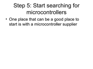 Step 5: Start searching for
microcontrollers
• One place that can be a good place to
start is with a microcontroller supplier
 