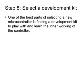 Step 8: Select a development kit
• One of the best parts of selecting a new
microcontroller is finding a development kit
to play with and learn the inner working of
the controller.
 