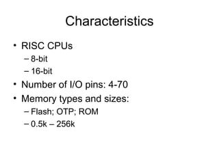 Characteristics
• RISC CPUs
– 8-bit
– 16-bit
• Number of I/O pins: 4-70
• Memory types and sizes:
– Flash; OTP; ROM
– 0.5k – 256k
 