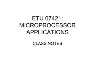 ETU 07421:
MICROPROCESSOR
APPLICATIONS
CLASS NOTES
 