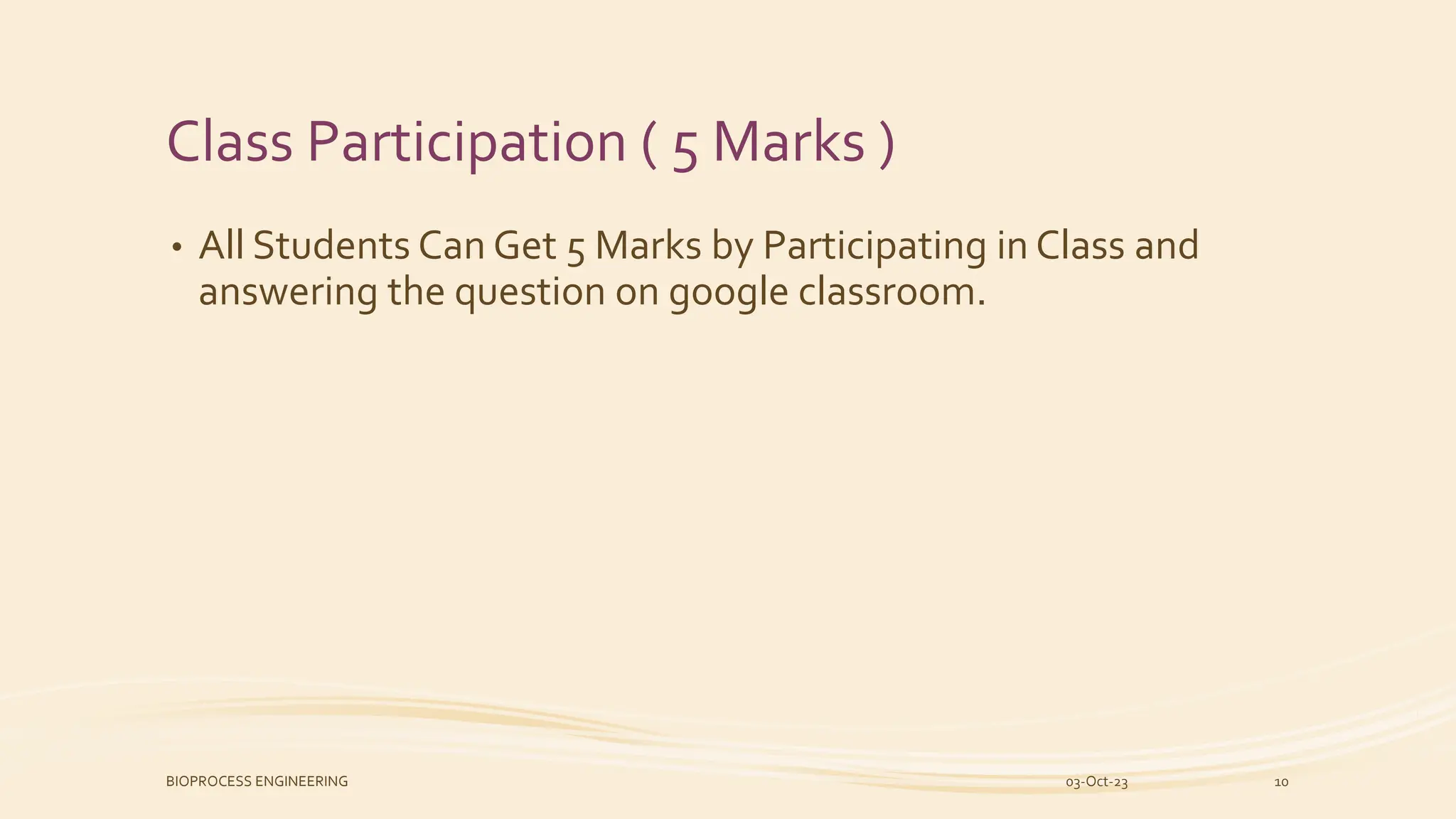 Class Participation ( 5 Marks )
• All Students Can Get 5 Marks by Participating in Class and
answering the question on google classroom.
03-Oct-23
BIOPROCESS ENGINEERING 10
 