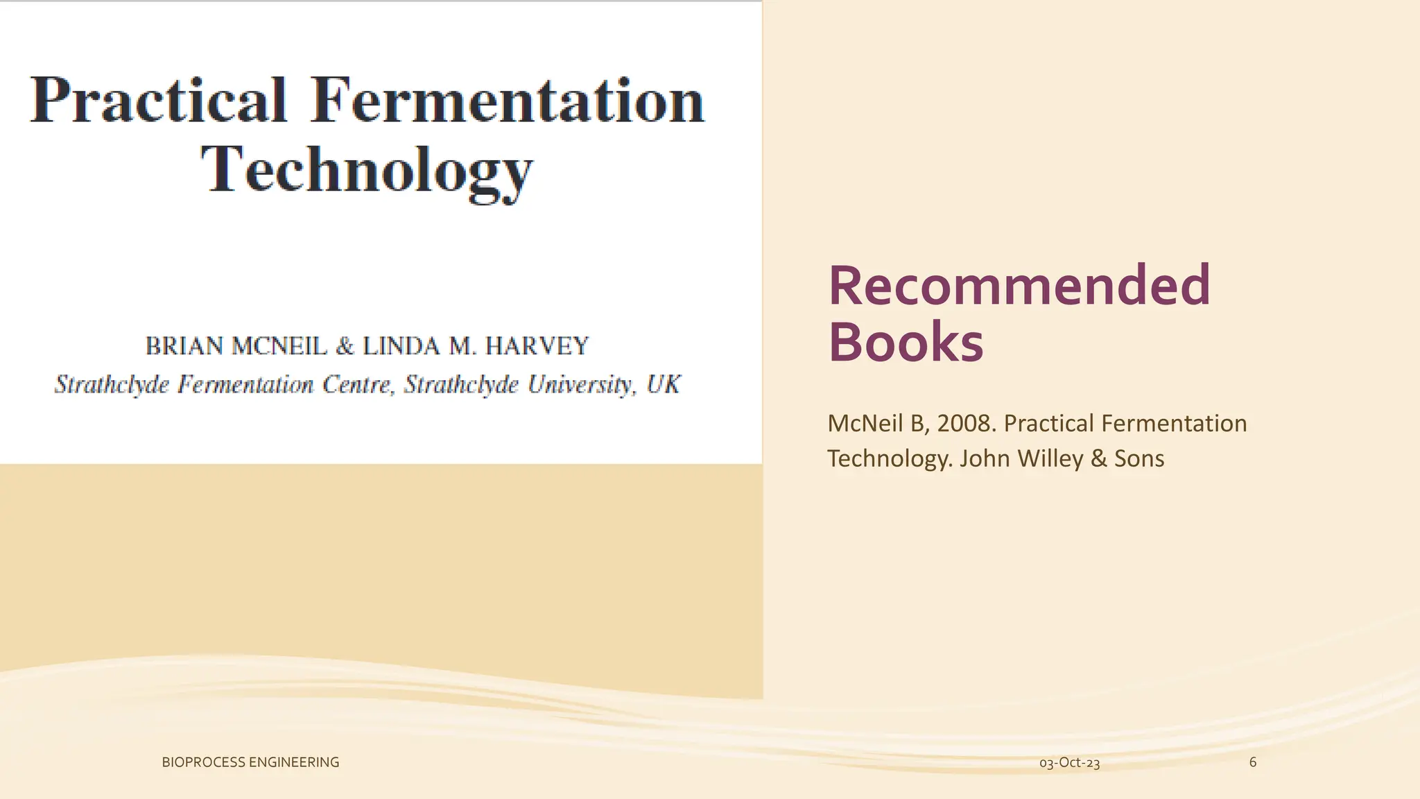Recommended
Books
McNeil B, 2008. Practical Fermentation
Technology. John Willey & Sons
03-Oct-23
BIOPROCESS ENGINEERING 6
 